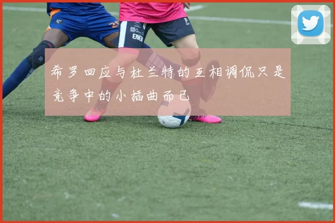 希罗回应与杜兰特的互相调侃只是竞争中的小插曲而已
