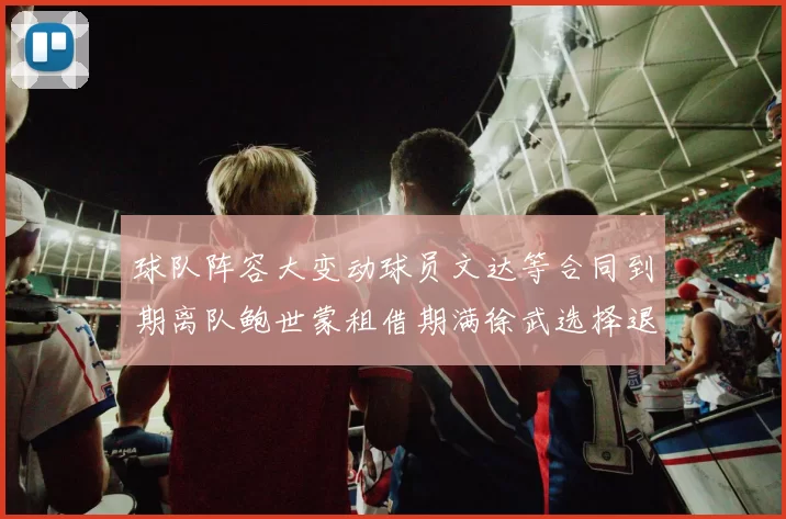 球队阵容大变动球员文达等合同到期离队鲍世蒙租借期满徐武选择退役