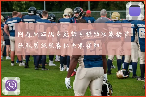 阿森纳四线争冠势头强劲联赛榜首欧冠晋级联赛杯决赛在即