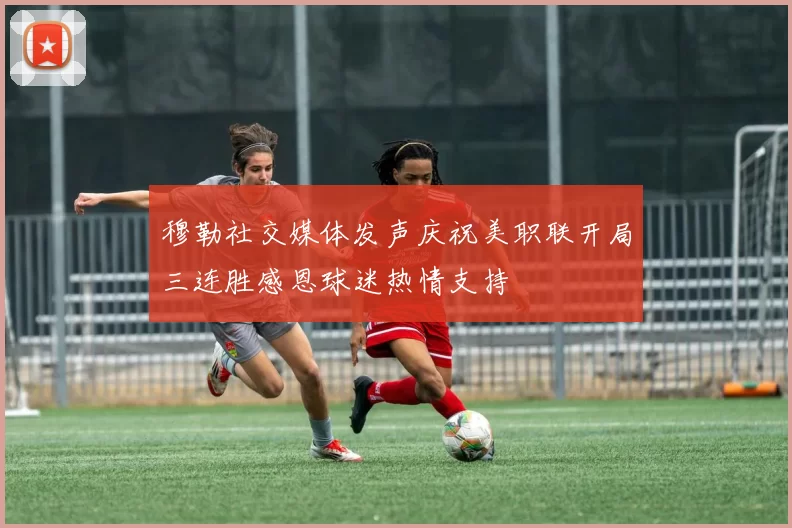 穆勒社交媒体发声庆祝美职联开局三连胜感恩球迷热情支持