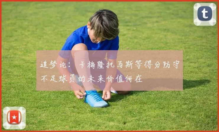 追梦论：卡梅隆托马斯等得分防守不足球员的未来价值何在