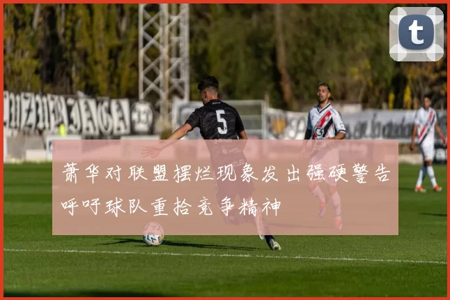 萧华对联盟摆烂现象发出强硬警告呼吁球队重拾竞争精神
