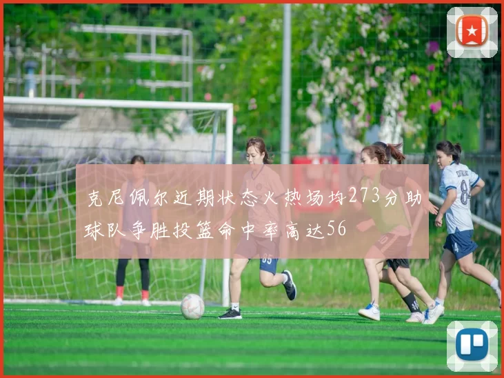 克尼佩尔近期状态火热场均273分助球队争胜投篮命中率高达56