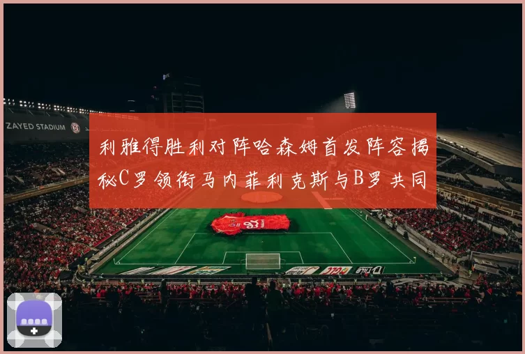 利雅得胜利对阵哈森姆首发阵容揭秘C罗领衔马内菲利克斯与B罗共同出战