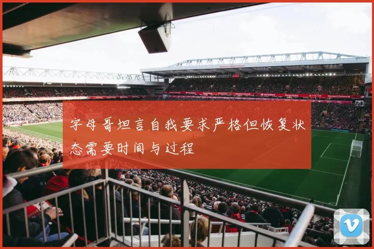 字母哥坦言自我要求严格但恢复状态需要时间与过程