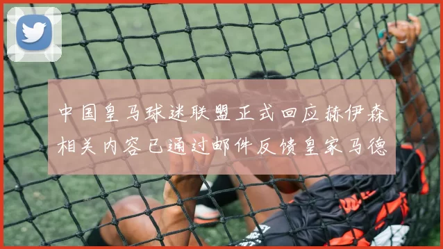 中国皇马球迷联盟正式回应赫伊森相关内容已通过邮件反馈皇家马德里