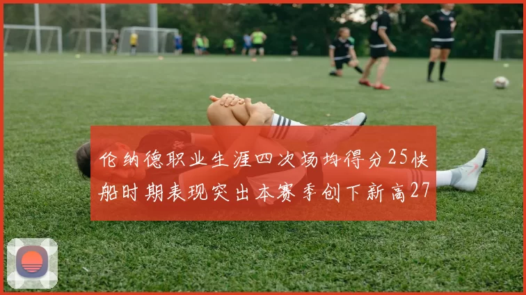 伦纳德职业生涯四次场均得分25快船时期表现突出本赛季创下新高279分