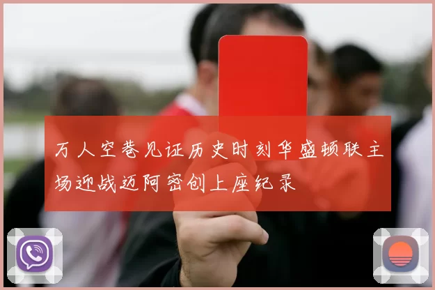 万人空巷见证历史时刻华盛顿联主场迎战迈阿密创上座纪录