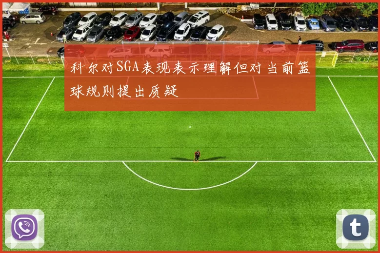 科尔对SGA表现表示理解但对当前篮球规则提出质疑