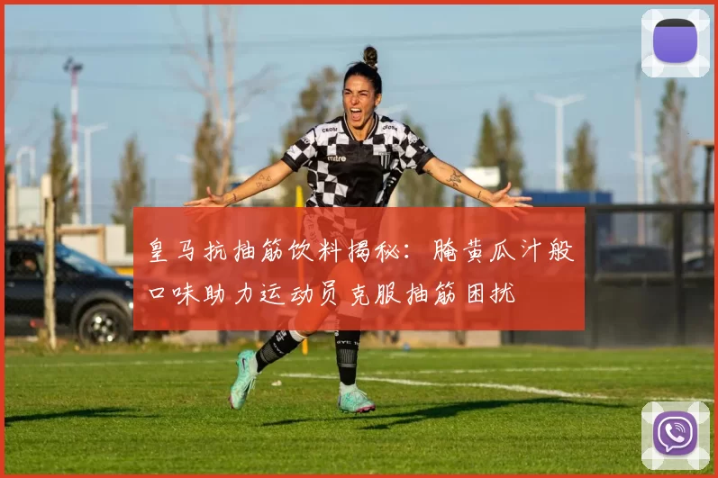 皇马抗抽筋饮料揭秘：腌黄瓜汁般口味助力运动员克服抽筋困扰
