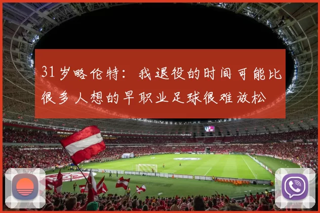 31岁略伦特：我退役的时间可能比很多人想的早职业足球很难放松