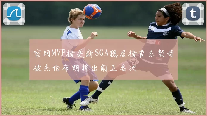 官网MVP榜更新SGA稳居榜首东契奇被杰伦布朗挤出前五名次