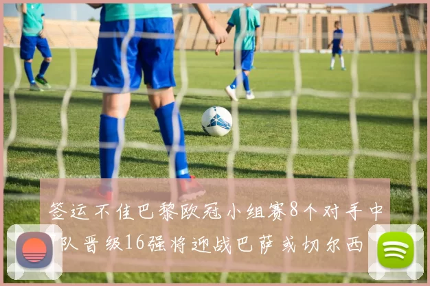 签运不佳巴黎欧冠小组赛8个对手中7队晋级16强将迎战巴萨或切尔西