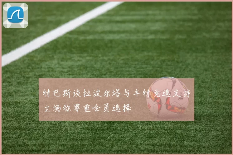 特巴斯谈拉波尔塔与丰特竞选支持立场称尊重会员选择