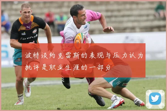 波特谈约克雷斯的表现与压力认为批评是职业生涯的一部分
